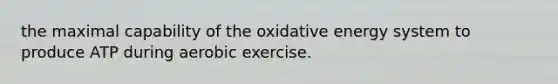 the maximal capability of the oxidative energy system to produce ATP during aerobic exercise.