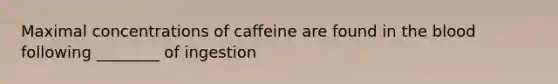 Maximal concentrations of caffeine are found in the blood following ________ of ingestion