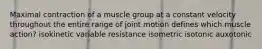 Maximal contraction of a muscle group at a constant velocity throughout the entire range of joint motion defines which muscle action? isokinetic variable resistance isometric isotonic auxotonic