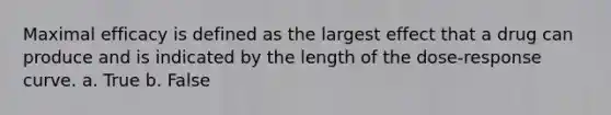 Maximal efficacy is defined as the largest effect that a drug can produce and is indicated by the length of the dose-response curve. a. True b. False