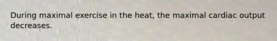 During maximal exercise in the heat, the maximal <a href='https://www.questionai.com/knowledge/kyxUJGvw35-cardiac-output' class='anchor-knowledge'>cardiac output</a> decreases.