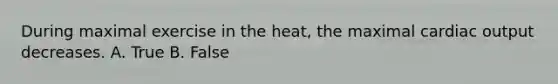 During maximal exercise in the heat, the maximal cardiac output decreases. A. True B. False