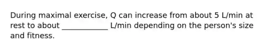 During maximal exercise, Q can increase from about 5 L/min at rest to about ____________ L/min depending on the person's size and fitness.