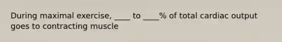 During maximal exercise, ____ to ____% of total cardiac output goes to contracting muscle