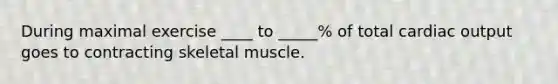 During maximal exercise ____ to _____% of total <a href='https://www.questionai.com/knowledge/kyxUJGvw35-cardiac-output' class='anchor-knowledge'>cardiac output</a> goes to contracting skeletal muscle.