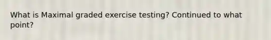 What is Maximal graded exercise testing? Continued to what point?