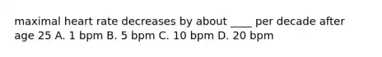 maximal heart rate decreases by about ____ per decade after age 25 A. 1 bpm B. 5 bpm C. 10 bpm D. 20 bpm