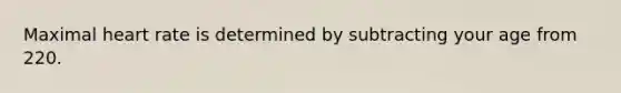 Maximal heart rate is determined by subtracting your age from 220.