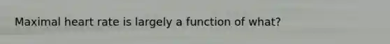 Maximal heart rate is largely a function of what?