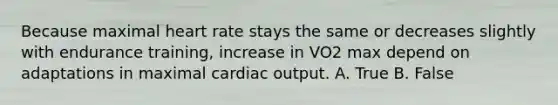 Because maximal heart rate stays the same or decreases slightly with endurance training, increase in VO2 max depend on adaptations in maximal <a href='https://www.questionai.com/knowledge/kyxUJGvw35-cardiac-output' class='anchor-knowledge'>cardiac output</a>. A. True B. False