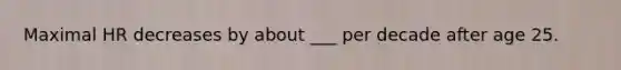 Maximal HR decreases by about ___ per decade after age 25.