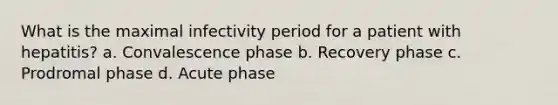 What is the maximal infectivity period for a patient with hepatitis? a. Convalescence phase b. Recovery phase c. Prodromal phase d. Acute phase