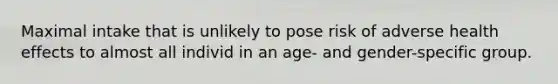 Maximal intake that is unlikely to pose risk of adverse health effects to almost all individ in an age- and gender-specific group.