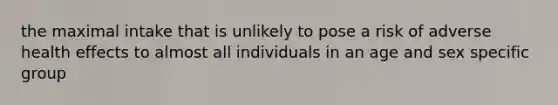 the maximal intake that is unlikely to pose a risk of adverse health effects to almost all individuals in an age and sex specific group