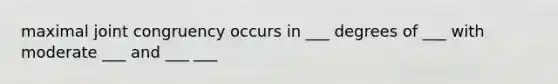 maximal joint congruency occurs in ___ degrees of ___ with moderate ___ and ___ ___