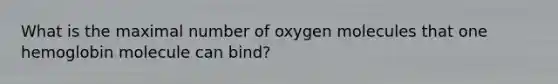 What is the maximal number of oxygen molecules that one hemoglobin molecule can bind?