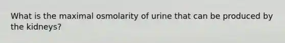 What is the maximal osmolarity of urine that can be produced by the kidneys?