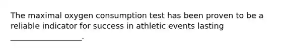 The maximal oxygen consumption test has been proven to be a reliable indicator for success in athletic events lasting __________________.