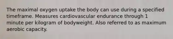 The maximal oxygen uptake the body can use during a specified timeframe. Measures cardiovascular endurance through 1 minute per kilogram of bodyweight. Also referred to as maximum aerobic capacity.