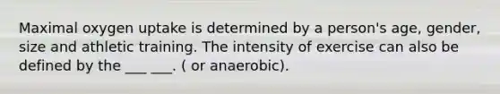 Maximal oxygen uptake is determined by a person's age, gender, size and athletic training. The intensity of exercise can also be defined by the ___ ___. ( or anaerobic).