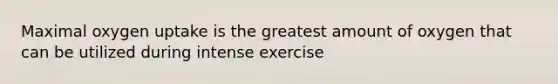 Maximal oxygen uptake is the greatest amount of oxygen that can be utilized during intense exercise