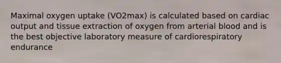 Maximal oxygen uptake (VO2max) is calculated based on cardiac output and tissue extraction of oxygen from arterial blood and is the best objective laboratory measure of cardiorespiratory endurance