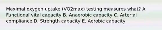 Maximal oxygen uptake (VO2max) testing measures what? A. Functional vital capacity B. Anaerobic capacity C. Arterial compliance D. Strength capacity E. Aerobic capacity