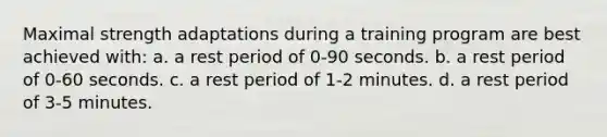 Maximal strength adaptations during a training program are best achieved with: a. a rest period of 0-90 seconds. b. a rest period of 0-60 seconds. c. a rest period of 1-2 minutes. d. a rest period of 3-5 minutes.