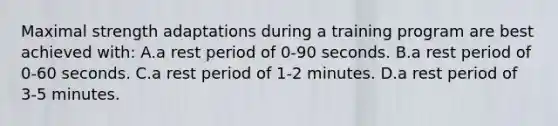 Maximal strength adaptations during a training program are best achieved with: A.a rest period of 0-90 seconds. B.a rest period of 0-60 seconds. C.a rest period of 1-2 minutes. D.a rest period of 3-5 minutes.