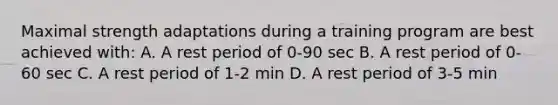 Maximal strength adaptations during a training program are best achieved with: A. A rest period of 0-90 sec B. A rest period of 0-60 sec C. A rest period of 1-2 min D. A rest period of 3-5 min