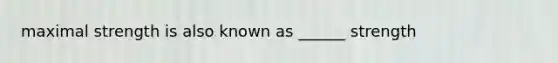 maximal strength is also known as ______ strength