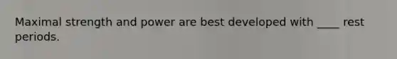 Maximal strength and power are best developed with ____ rest periods.