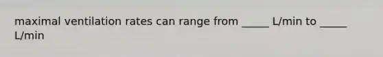 maximal ventilation rates can range from _____ L/min to _____ L/min