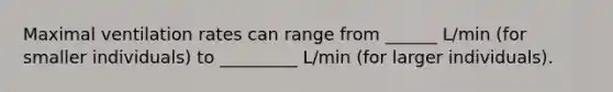 Maximal ventilation rates can range from ______ L/min (for smaller individuals) to _________ L/min (for larger individuals).