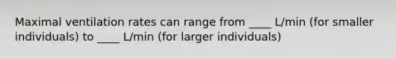 Maximal ventilation rates can range from ____ L/min (for smaller individuals) to ____ L/min (for larger individuals)