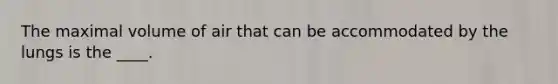 The maximal volume of air that can be accommodated by the lungs is the ____.