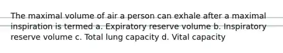 The maximal volume of air a person can exhale after a maximal inspiration is termed a. Expiratory reserve volume b. Inspiratory reserve volume c. Total lung capacity d. Vital capacity