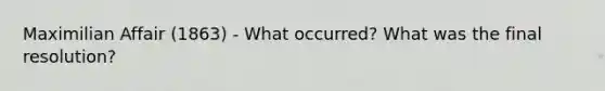 Maximilian Affair (1863) - What occurred? What was the final resolution?