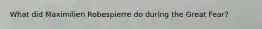 What did Maximilien Robespierre do during the Great Fear?