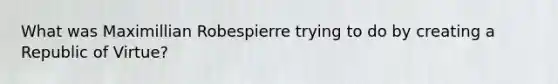 What was Maximillian Robespierre trying to do by creating a Republic of Virtue?