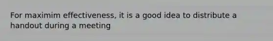 For maximim effectiveness, it is a good idea to distribute a handout during a meeting