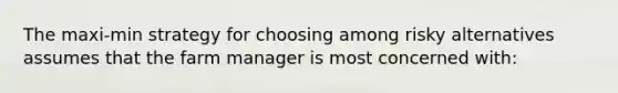 The maxi-min strategy for choosing among risky alternatives assumes that the farm manager is most concerned with: