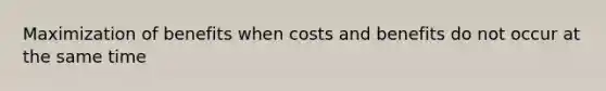 Maximization of benefits when costs and benefits do not occur at the same time