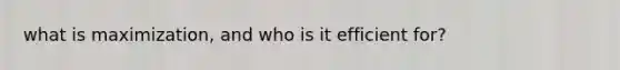 what is maximization, and who is it efficient for?