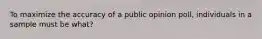 To maximize the accuracy of a public opinion poll, individuals in a sample must be what?