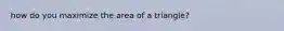 how do you maximize the area of a triangle?