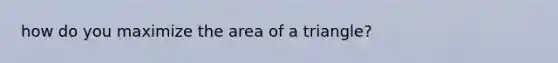 how do you maximize the area of a triangle?