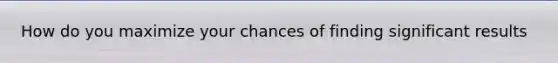 How do you maximize your chances of finding significant results