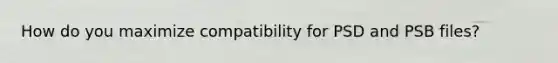 How do you maximize compatibility for PSD and PSB files?
