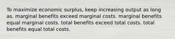 To maximize economic surplus, keep increasing output as long as. marginal benefits exceed marginal costs. marginal benefits equal marginal costs. total benefits exceed total costs. total benefits equal total costs.